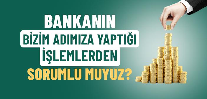 Bankanın Bizim Adımıza Yaptığı İşlemlerden Sorumlu muyuz?